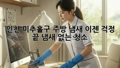 인천 미추홀구 주방 냄새, 이젠 걱정 끝! 냄새 없는 청소