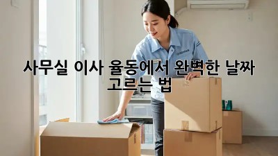 사무실 이사, 율동에서 완벽한 날짜 고르는 법! 📅🏢